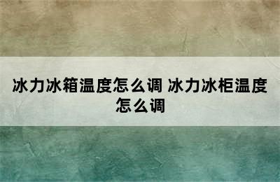 冰力冰箱温度怎么调 冰力冰柜温度怎么调